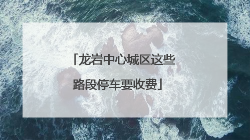 龙岩中心城区这些路段停车要收费