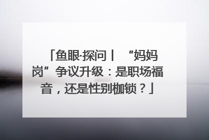 鱼眼·探问丨 “妈妈岗”争议升级：是职场福音，还是性别枷锁？