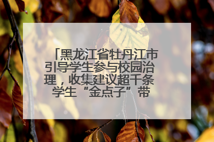 黑龙江省牡丹江市引导学生参与校园治理，收集建议超千条 学生“金点子”带来学校“新样子”