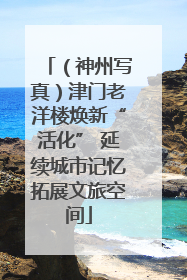 （神州写真）津门老洋楼焕新“活化” 延续城市记忆拓展文旅空间