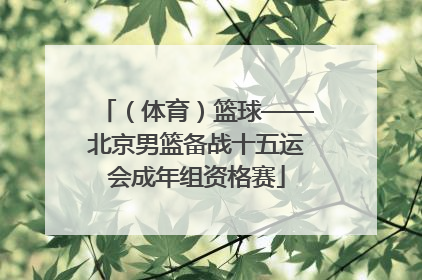 （体育）篮球——北京男篮备战十五运会成年组资格赛
