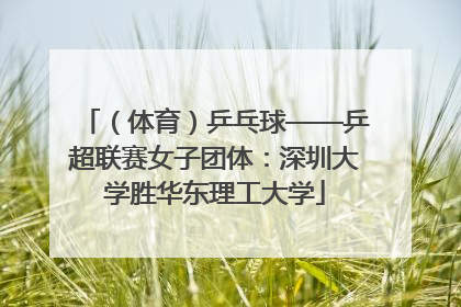（体育）乒乓球——乒超联赛女子团体：深圳大学胜华东理工大学