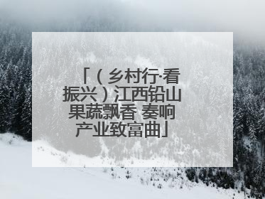 （乡村行·看振兴）江西铅山果蔬飘香 奏响产业致富曲