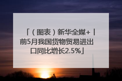 （图表）新华全媒+丨前5月我国货物贸易进出口同比增长2.5%