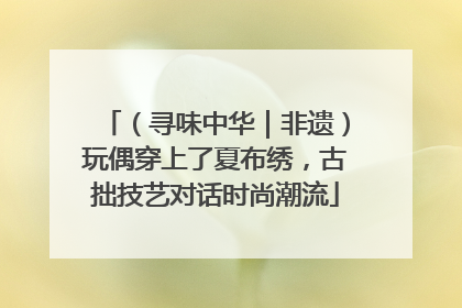（寻味中华｜非遗）玩偶穿上了夏布绣，古拙技艺对话时尚潮流