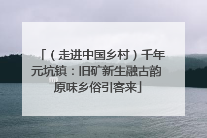 （走进中国乡村）千年元坑镇：旧矿新生融古韵 原味乡俗引客来
