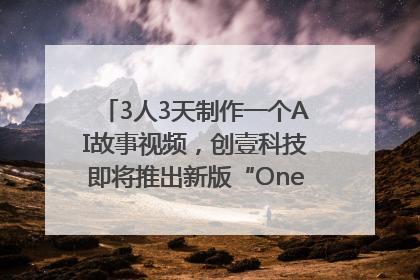 3人3天制作一个AI故事视频，创壹科技即将推出新版“OneStory”平台