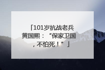 101岁抗战老兵黄国熙：“保家卫国，不怕死！”