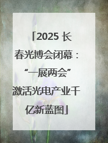 2025 长春光博会闭幕：“一展两会” 激活光电产业千亿新蓝图