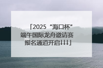 2025“海口杯”端午国际龙舟邀请赛 报名通道开启↓↓↓