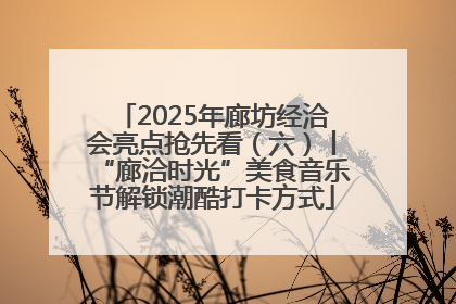 2025年廊坊经洽会亮点抢先看（六）丨“廊洽时光”美食音乐节解锁潮酷打卡方式