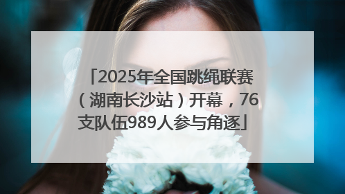 2025年全国跳绳联赛（湖南长沙站）开幕，76支队伍989人参与角逐