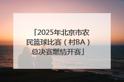 2025年北京市农民篮球比赛（村BA）总决赛燃情开赛
