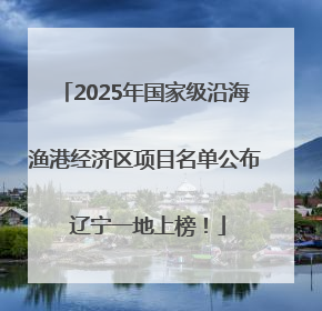 2025年国家级沿海渔港经济区项目名单公布 辽宁一地上榜！
