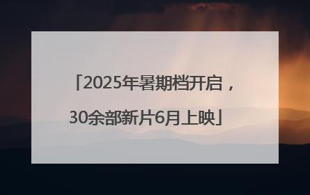2025年暑期档开启，30余部新片6月上映