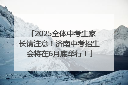 2025全体中考生家长请注意！济南中考招生会将在6月底举行！