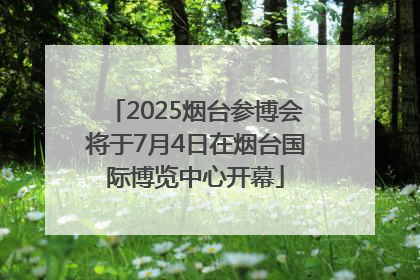 2025烟台参博会将于7月4日在烟台国际博览中心开幕