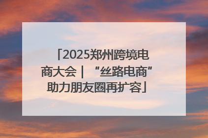 2025郑州跨境电商大会｜“丝路电商”助力朋友圈再扩容