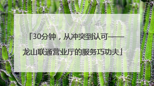 30分钟，从冲突到认可——龙山联通营业厅的服务巧功夫