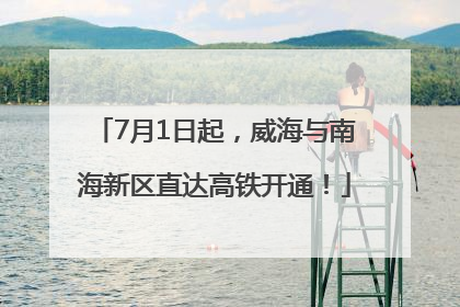 7月1日起，威海与南海新区直达高铁开通！