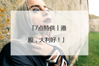 7点特供丨港股，大利好！
