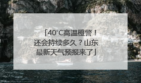 40℃高温橙警！还会持续多久？山东最新天气预报来了