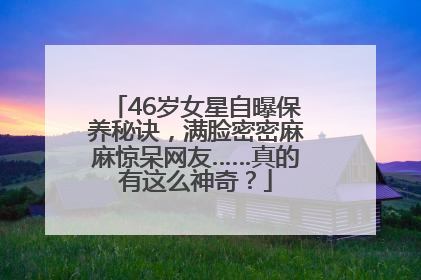 46岁女星自曝保养秘诀，满脸密密麻麻惊呆网友……真的有这么神奇？