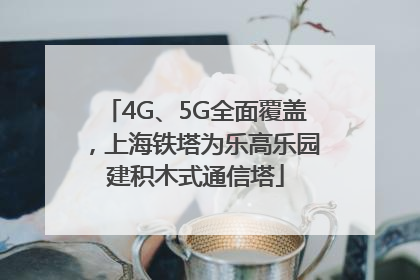 4G、5G全面覆盖，上海铁塔为乐高乐园建积木式通信塔