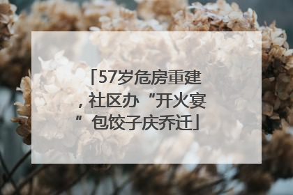 57岁危房重建，社区办“开火宴”包饺子庆乔迁