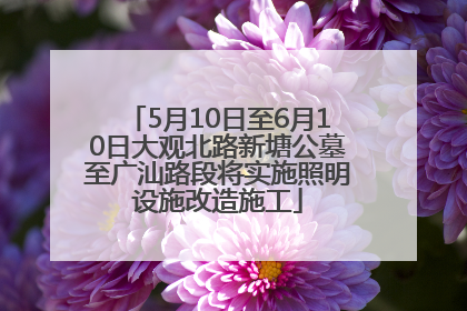 5月10日至6月10日大观北路新塘公墓至广汕路段将实施照明设施改造施工