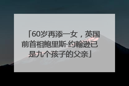 60岁再添一女，英国前首相鲍里斯·约翰逊已是九个孩子的父亲