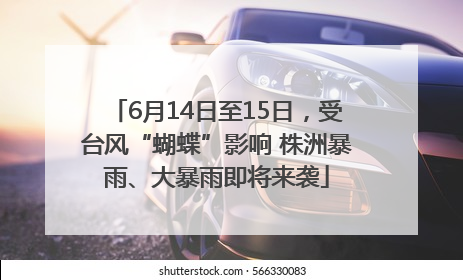 6月14日至15日，受台风“蝴蝶”影响 株洲暴雨、大暴雨即将来袭