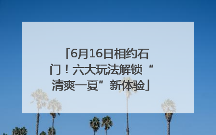 6月16日相约石门！六大玩法解锁“清爽一夏”新体验