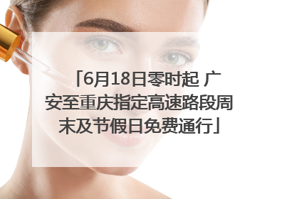 6月18日零时起 广安至重庆指定高速路段周末及节假日免费通行
