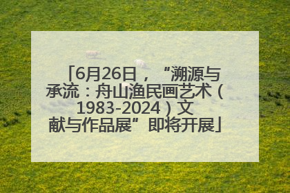 6月26日，“溯源与承流：舟山渔民画艺术（1983-2024）文献与作品展”即将开展