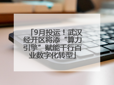 9月投运！武汉经开区将添“算力引擎”赋能千行百业数字化转型