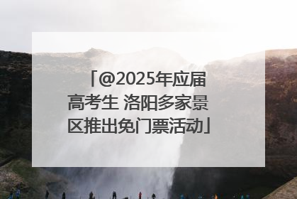 @2025年应届高考生 洛阳多家景区推出免门票活动