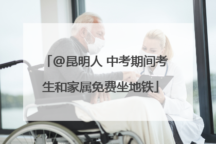 @昆明人 中考期间考生和家属免费坐地铁