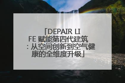 DEPAIR LIFE 赋能第四代建筑：从空间创新到空气健康的全维度升级
