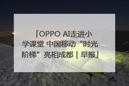 OPPO AI走进小学课堂 中国移动“时光阶梯”亮相成都｜早报